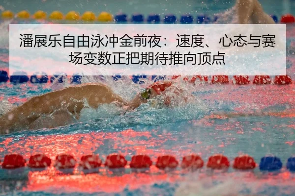 潘展乐自由泳冲金前夜：速度、心态与赛场变数正把期待推向顶点