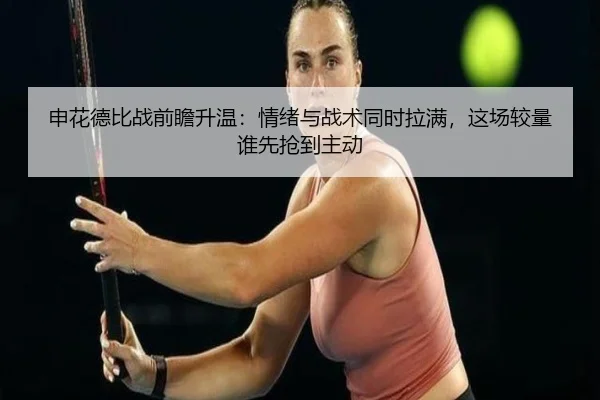 申花德比战前瞻升温：情绪与战术同时拉满，这场较量谁先抢到主动 - feifanyule