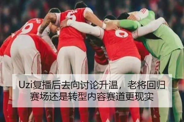 Uzi复播后去向讨论升温，老将回归赛场还是转型内容赛道更现实（feifanyule）