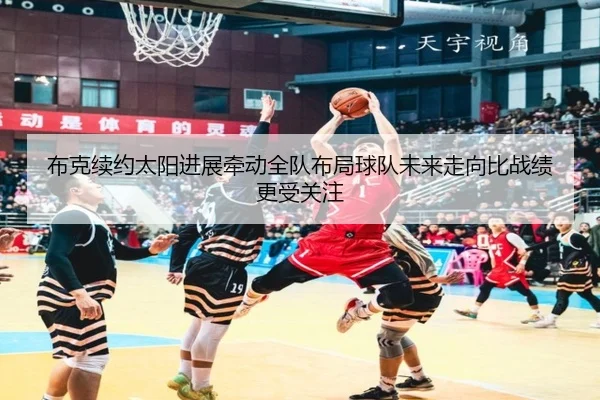 布克续约太阳进展牵动全队布局球队未来走向比战绩更受关注 | feifanyule